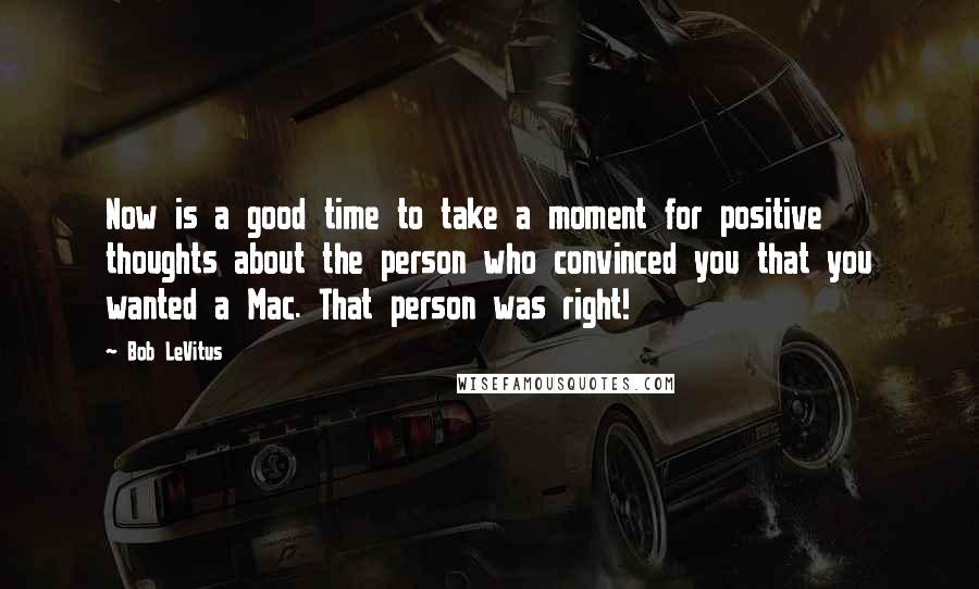 Bob LeVitus Quotes: Now is a good time to take a moment for positive thoughts about the person who convinced you that you wanted a Mac. That person was right!