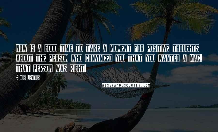 Bob LeVitus Quotes: Now is a good time to take a moment for positive thoughts about the person who convinced you that you wanted a Mac. That person was right!