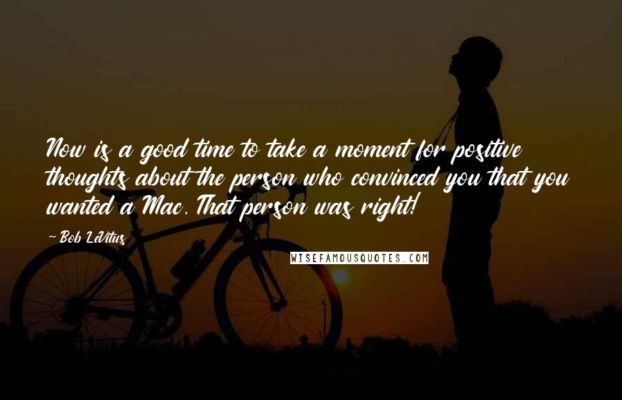 Bob LeVitus Quotes: Now is a good time to take a moment for positive thoughts about the person who convinced you that you wanted a Mac. That person was right!