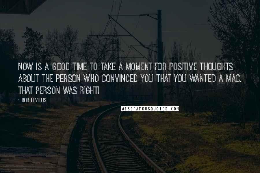 Bob LeVitus Quotes: Now is a good time to take a moment for positive thoughts about the person who convinced you that you wanted a Mac. That person was right!