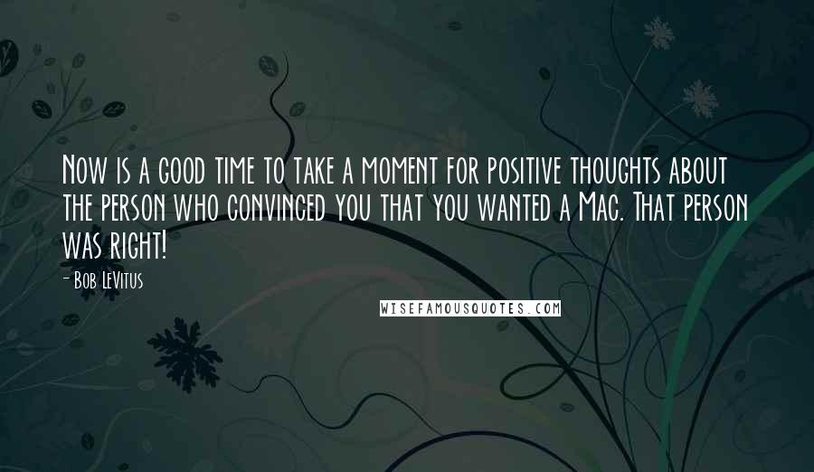 Bob LeVitus Quotes: Now is a good time to take a moment for positive thoughts about the person who convinced you that you wanted a Mac. That person was right!