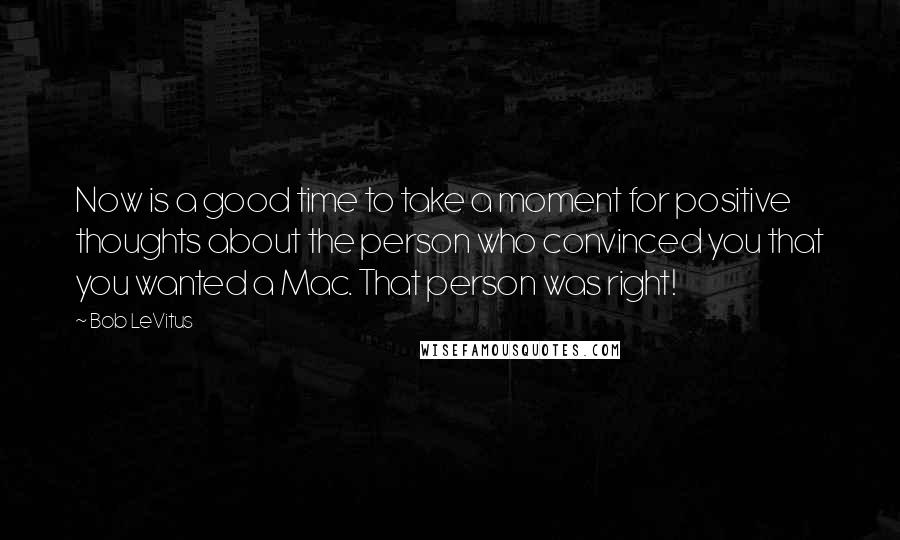 Bob LeVitus Quotes: Now is a good time to take a moment for positive thoughts about the person who convinced you that you wanted a Mac. That person was right!