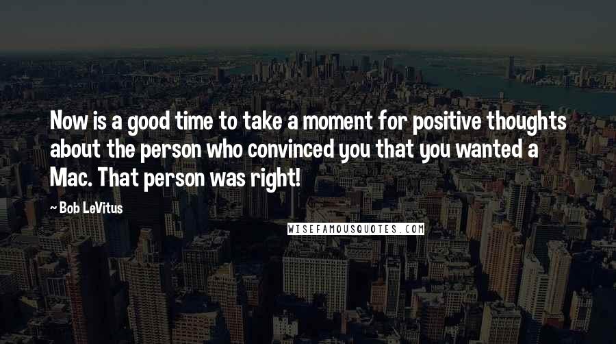 Bob LeVitus Quotes: Now is a good time to take a moment for positive thoughts about the person who convinced you that you wanted a Mac. That person was right!