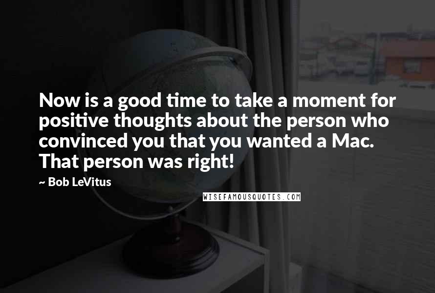 Bob LeVitus Quotes: Now is a good time to take a moment for positive thoughts about the person who convinced you that you wanted a Mac. That person was right!