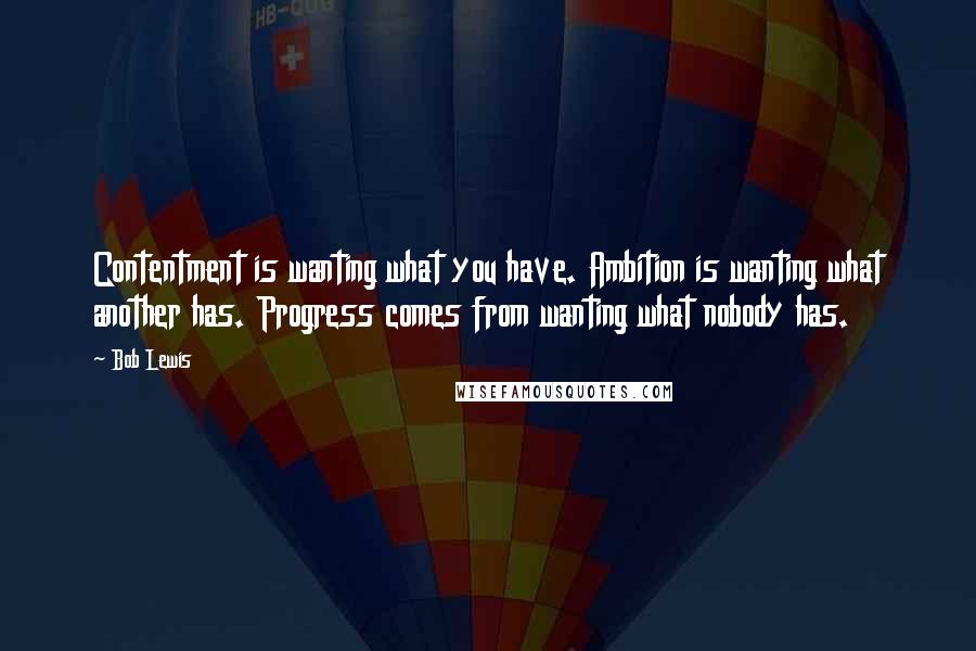 Bob Lewis Quotes: Contentment is wanting what you have. Ambition is wanting what another has. Progress comes from wanting what nobody has.