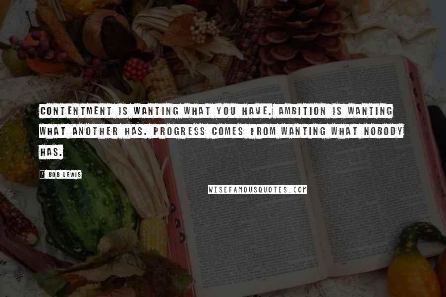 Bob Lewis Quotes: Contentment is wanting what you have. Ambition is wanting what another has. Progress comes from wanting what nobody has.