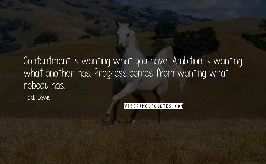 Bob Lewis Quotes: Contentment is wanting what you have. Ambition is wanting what another has. Progress comes from wanting what nobody has.