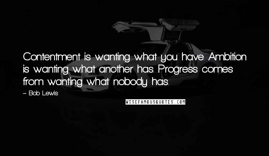 Bob Lewis Quotes: Contentment is wanting what you have. Ambition is wanting what another has. Progress comes from wanting what nobody has.