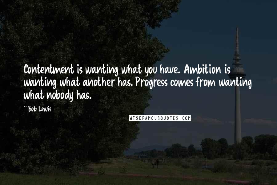 Bob Lewis Quotes: Contentment is wanting what you have. Ambition is wanting what another has. Progress comes from wanting what nobody has.