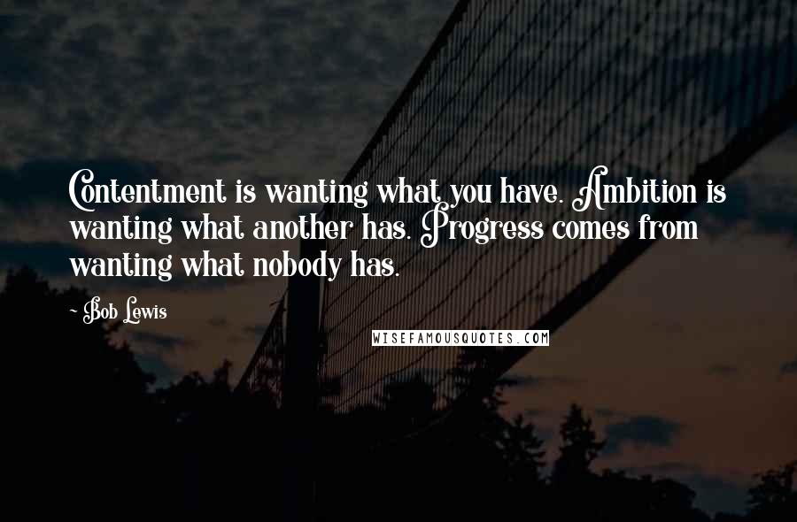 Bob Lewis Quotes: Contentment is wanting what you have. Ambition is wanting what another has. Progress comes from wanting what nobody has.