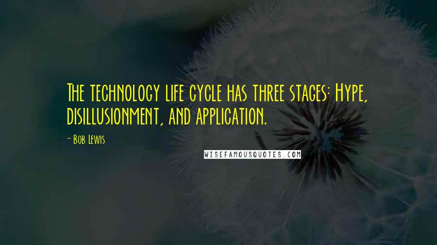 Bob Lewis Quotes: The technology life cycle has three stages: Hype, disillusionment, and application.