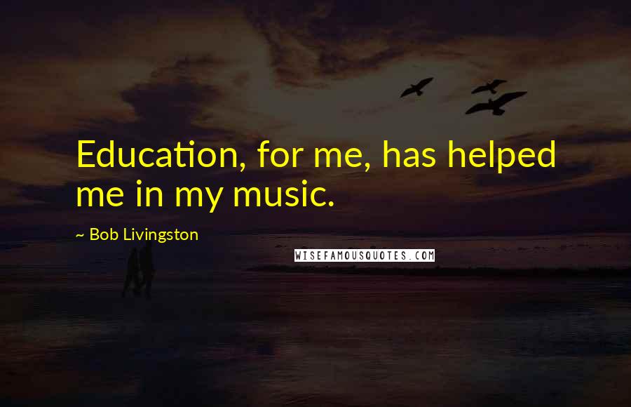 Bob Livingston Quotes: Education, for me, has helped me in my music.