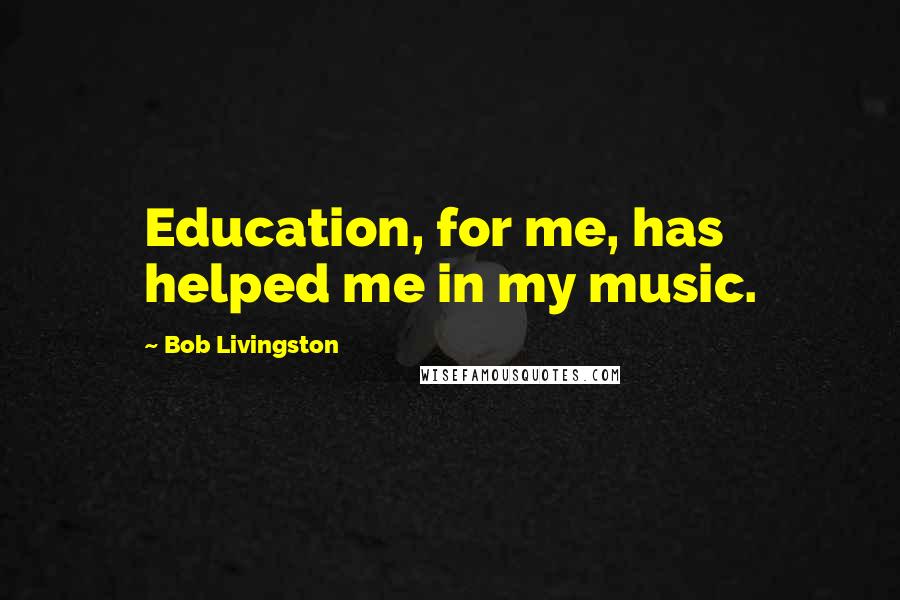 Bob Livingston Quotes: Education, for me, has helped me in my music.