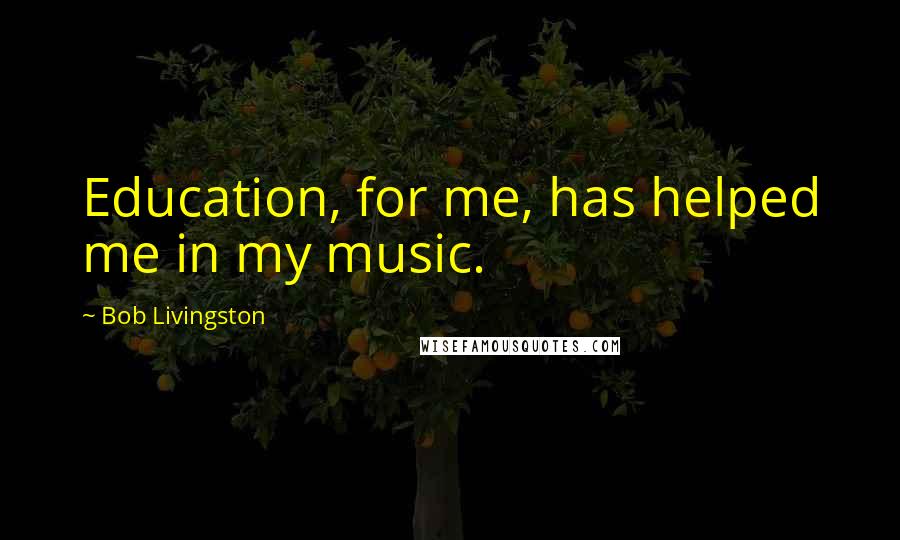 Bob Livingston Quotes: Education, for me, has helped me in my music.