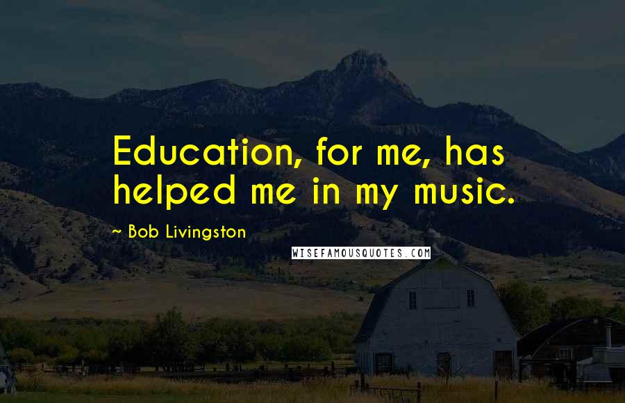 Bob Livingston Quotes: Education, for me, has helped me in my music.