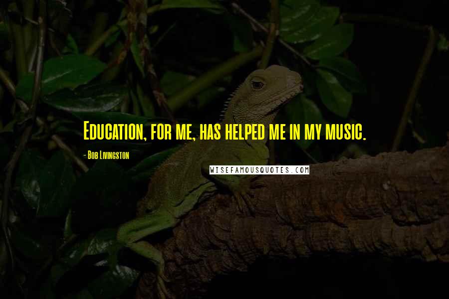 Bob Livingston Quotes: Education, for me, has helped me in my music.