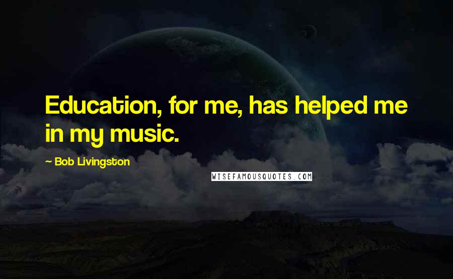 Bob Livingston Quotes: Education, for me, has helped me in my music.