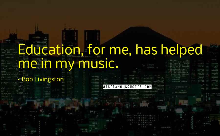 Bob Livingston Quotes: Education, for me, has helped me in my music.