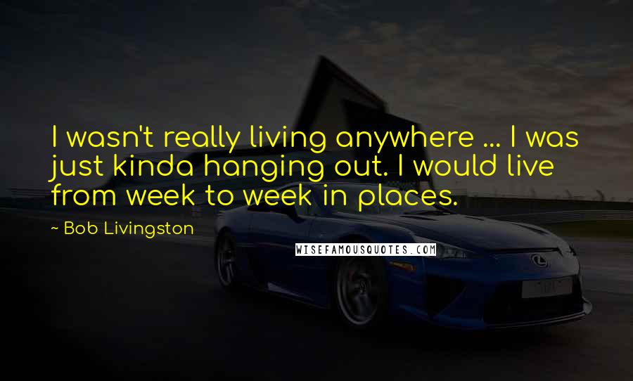 Bob Livingston Quotes: I wasn't really living anywhere ... I was just kinda hanging out. I would live from week to week in places.