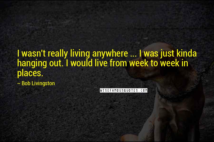 Bob Livingston Quotes: I wasn't really living anywhere ... I was just kinda hanging out. I would live from week to week in places.