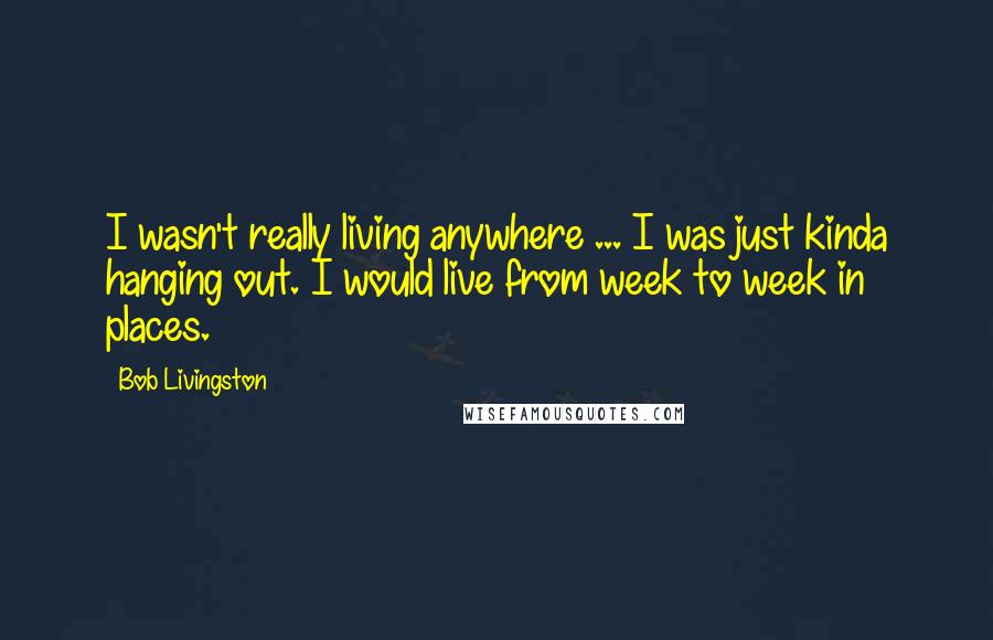 Bob Livingston Quotes: I wasn't really living anywhere ... I was just kinda hanging out. I would live from week to week in places.