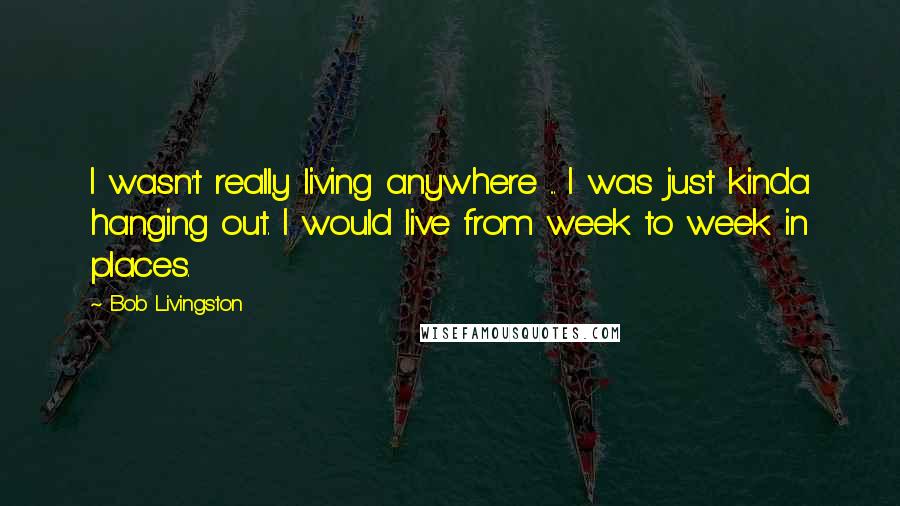 Bob Livingston Quotes: I wasn't really living anywhere ... I was just kinda hanging out. I would live from week to week in places.