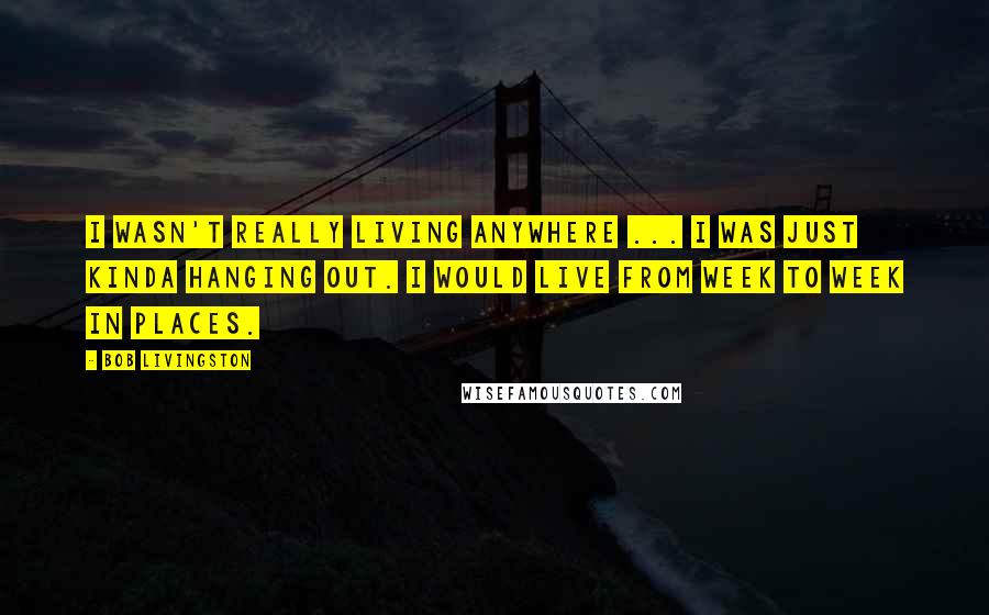 Bob Livingston Quotes: I wasn't really living anywhere ... I was just kinda hanging out. I would live from week to week in places.