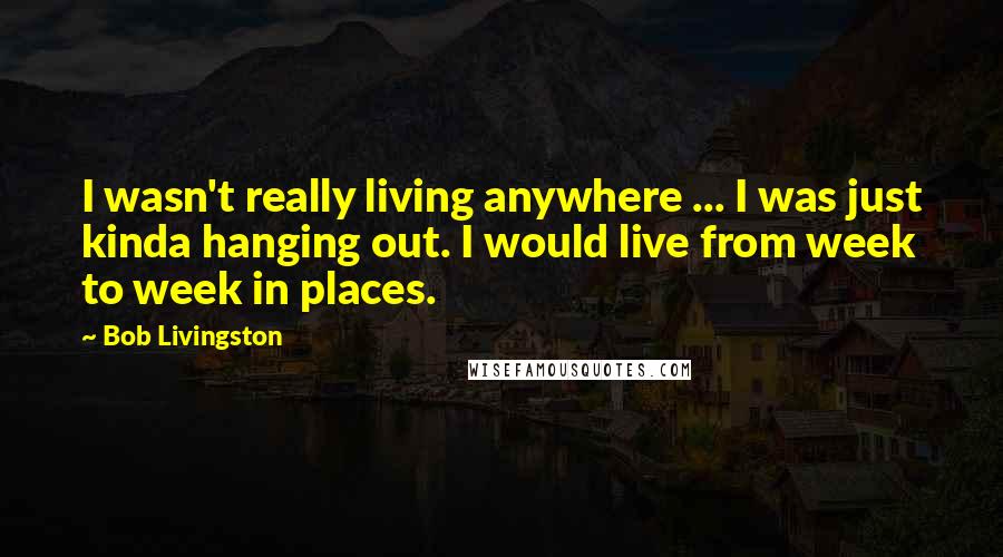Bob Livingston Quotes: I wasn't really living anywhere ... I was just kinda hanging out. I would live from week to week in places.