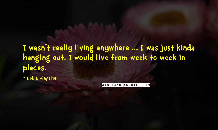 Bob Livingston Quotes: I wasn't really living anywhere ... I was just kinda hanging out. I would live from week to week in places.