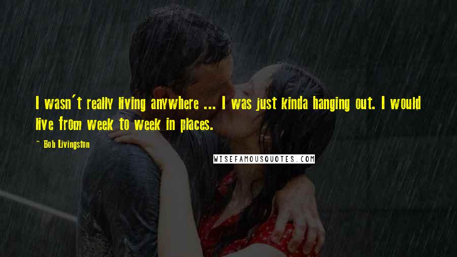 Bob Livingston Quotes: I wasn't really living anywhere ... I was just kinda hanging out. I would live from week to week in places.
