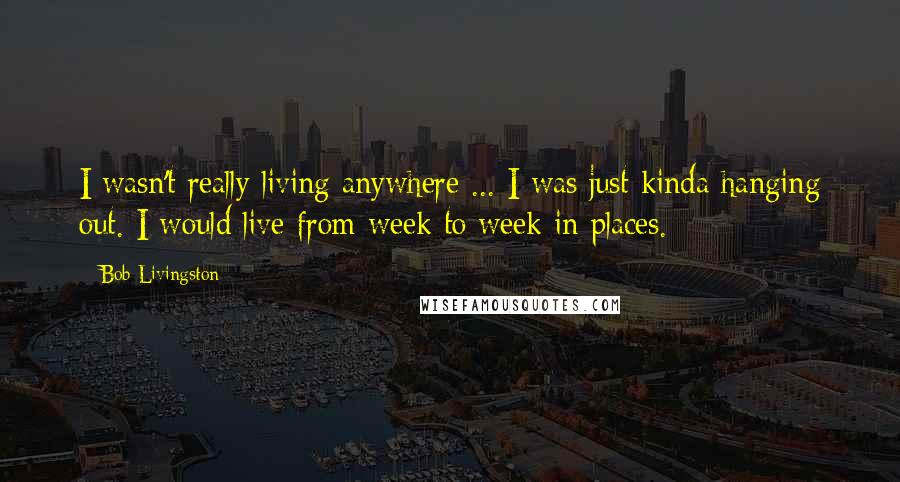 Bob Livingston Quotes: I wasn't really living anywhere ... I was just kinda hanging out. I would live from week to week in places.