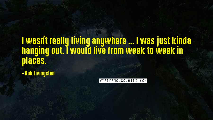 Bob Livingston Quotes: I wasn't really living anywhere ... I was just kinda hanging out. I would live from week to week in places.