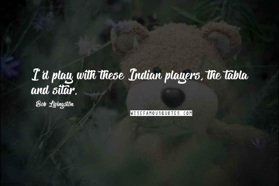 Bob Livingston Quotes: I'd play with these Indian players, the tabla and sitar.