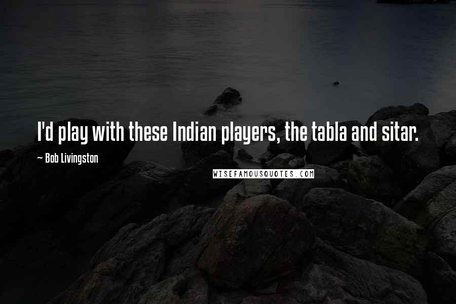 Bob Livingston Quotes: I'd play with these Indian players, the tabla and sitar.