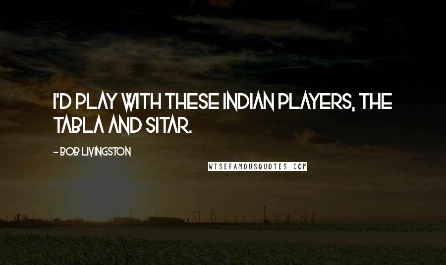 Bob Livingston Quotes: I'd play with these Indian players, the tabla and sitar.