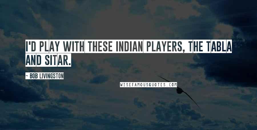 Bob Livingston Quotes: I'd play with these Indian players, the tabla and sitar.