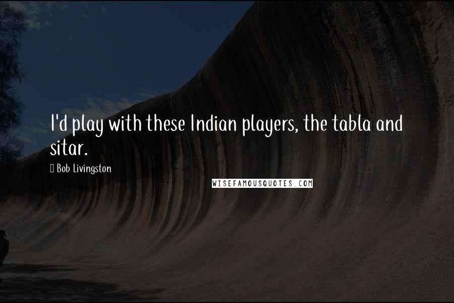 Bob Livingston Quotes: I'd play with these Indian players, the tabla and sitar.