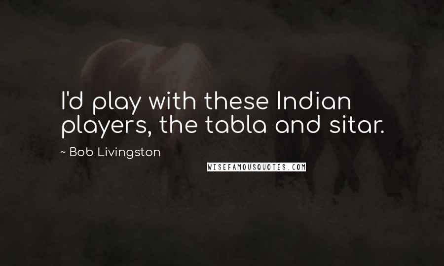 Bob Livingston Quotes: I'd play with these Indian players, the tabla and sitar.