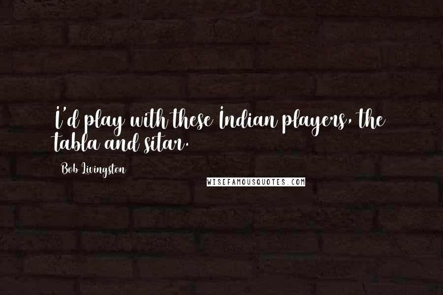 Bob Livingston Quotes: I'd play with these Indian players, the tabla and sitar.