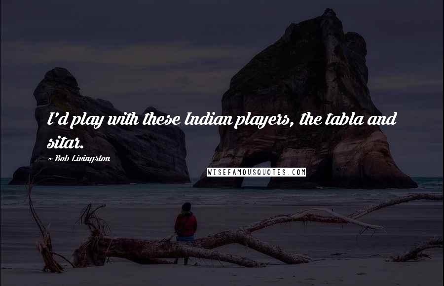 Bob Livingston Quotes: I'd play with these Indian players, the tabla and sitar.