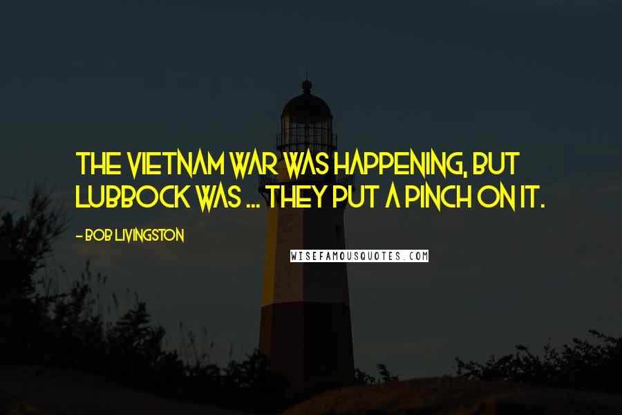 Bob Livingston Quotes: The Vietnam War was happening, but Lubbock was ... They put a pinch on it.