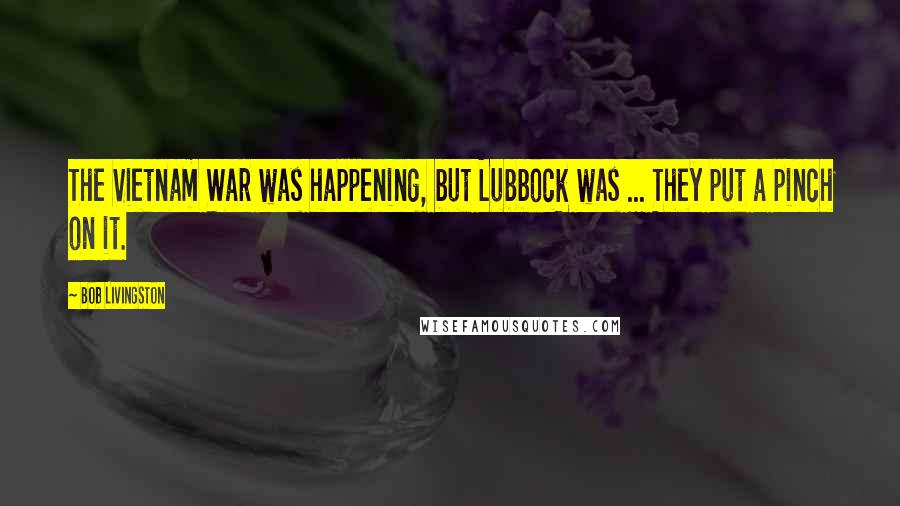 Bob Livingston Quotes: The Vietnam War was happening, but Lubbock was ... They put a pinch on it.