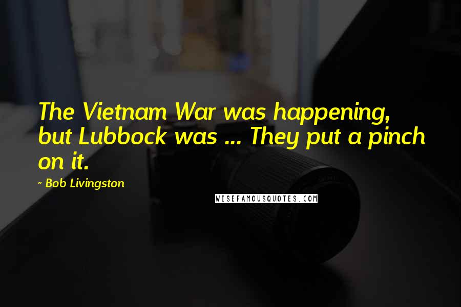 Bob Livingston Quotes: The Vietnam War was happening, but Lubbock was ... They put a pinch on it.