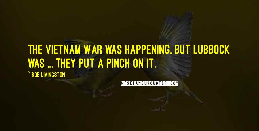 Bob Livingston Quotes: The Vietnam War was happening, but Lubbock was ... They put a pinch on it.