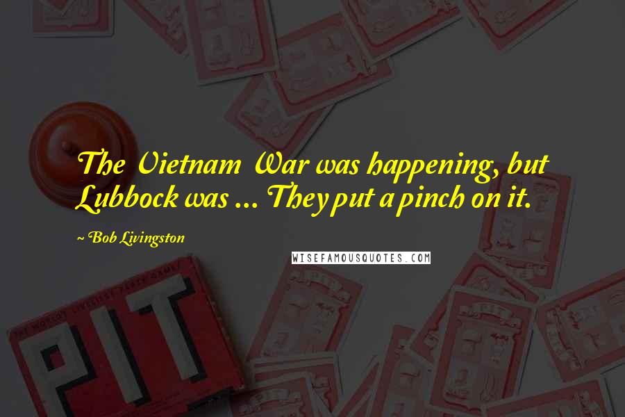 Bob Livingston Quotes: The Vietnam War was happening, but Lubbock was ... They put a pinch on it.