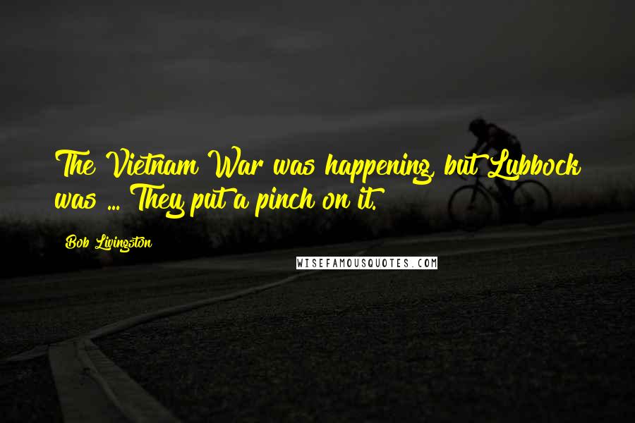 Bob Livingston Quotes: The Vietnam War was happening, but Lubbock was ... They put a pinch on it.