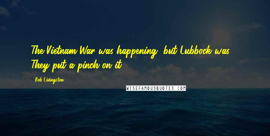 Bob Livingston Quotes: The Vietnam War was happening, but Lubbock was ... They put a pinch on it.