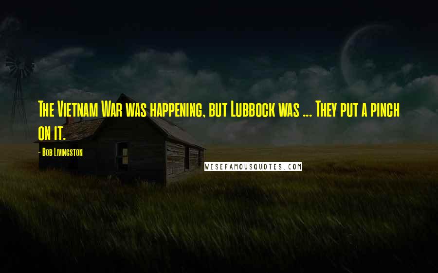 Bob Livingston Quotes: The Vietnam War was happening, but Lubbock was ... They put a pinch on it.