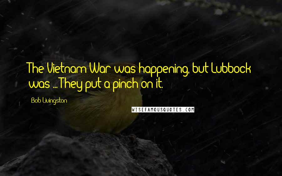 Bob Livingston Quotes: The Vietnam War was happening, but Lubbock was ... They put a pinch on it.