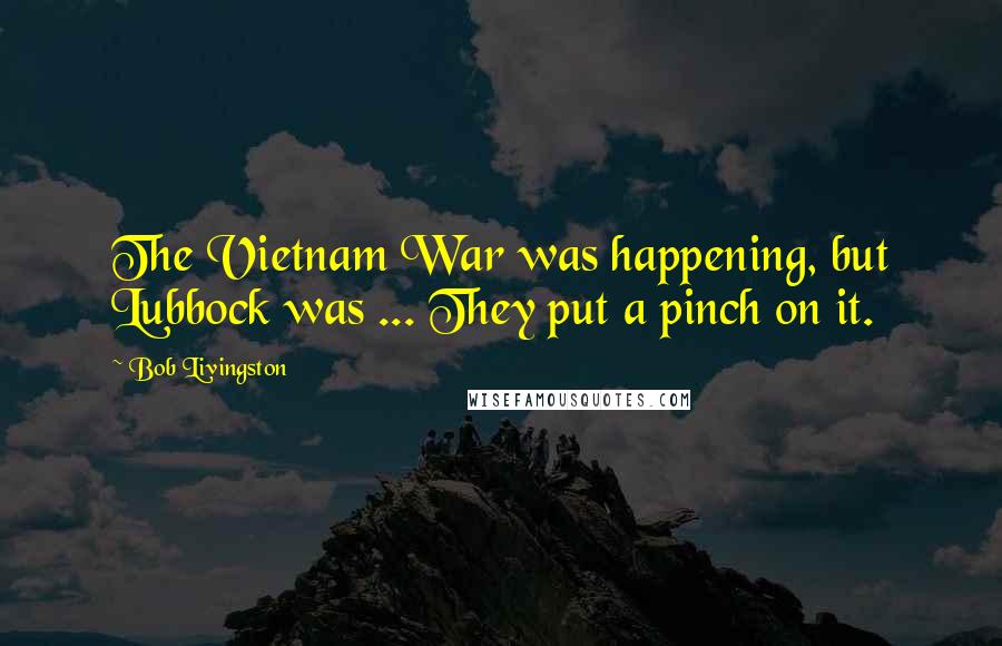 Bob Livingston Quotes: The Vietnam War was happening, but Lubbock was ... They put a pinch on it.